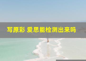 写原彩 爱思能检测出来吗